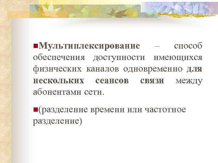 n. Мультиплексирование – способ обеспечения доступности имеющихся физических каналов одновременно для нескольких сеансов связи