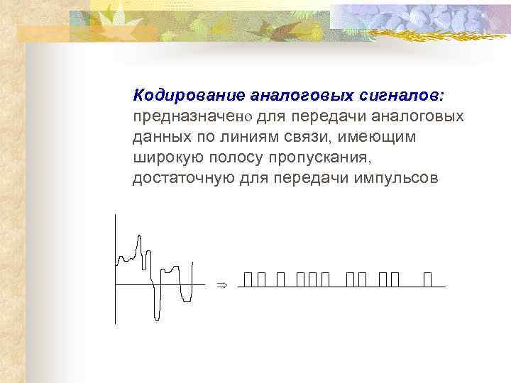 Кодирование аналоговых сигналов: предназначено для передачи аналоговых данных по линиям связи, имеющим широкую полосу