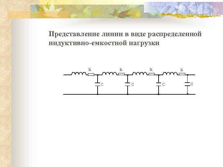 Представление линии в виде распределенной индуктивно-емкостной нагрузки R R R C C 