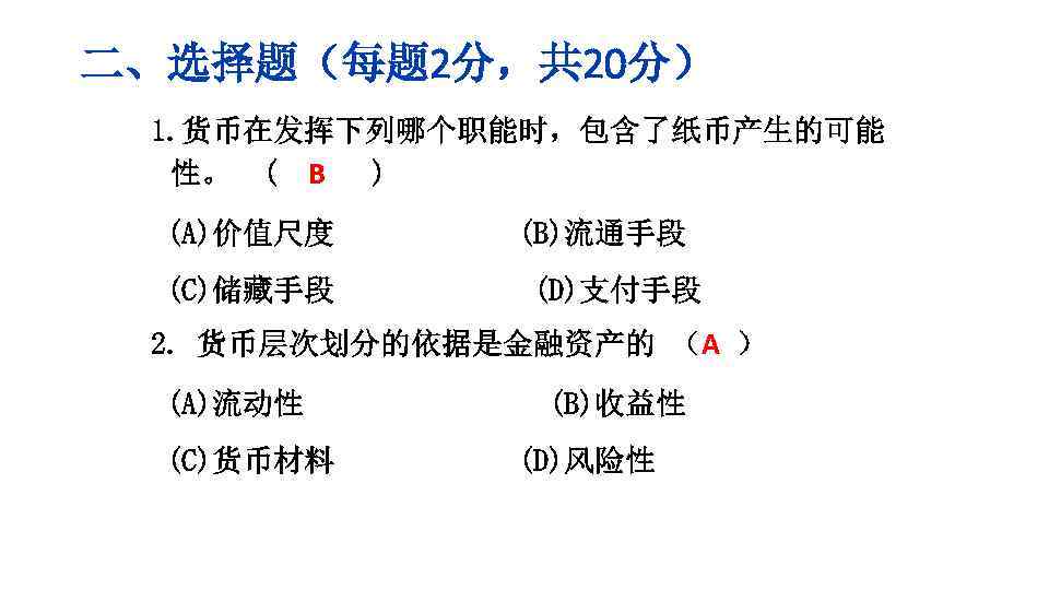 二、选择题（每题 2分，共 20分） 1. 货币在发挥下列哪个职能时，包含了纸币产生的可能 性。 ( B ) (A)价值尺度 (C)储藏手段 (B)流通手段 (D)支付手段 2.