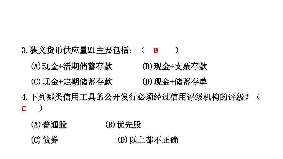 3. 狭义货币供应量M 1主要包括：（ B ） (A)现金+活期储蓄存款 (B)现金+支票存款 (C)现金+定期储蓄存款 (D)现金+储蓄存单 4. 下列哪类信用 具的公开发行必须经过信用评级机构的评级？（ C ）