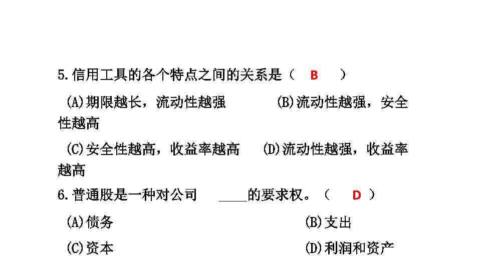 5. 信用 具的各个特点之间的关系是（ B (A)期限越长，流动性越强 ） (B)流动性越强，安全 性越高 (C)安全性越高，收益率越高 越高 6. 普通股是一种对公司 (D)流动性越强，收益率 D