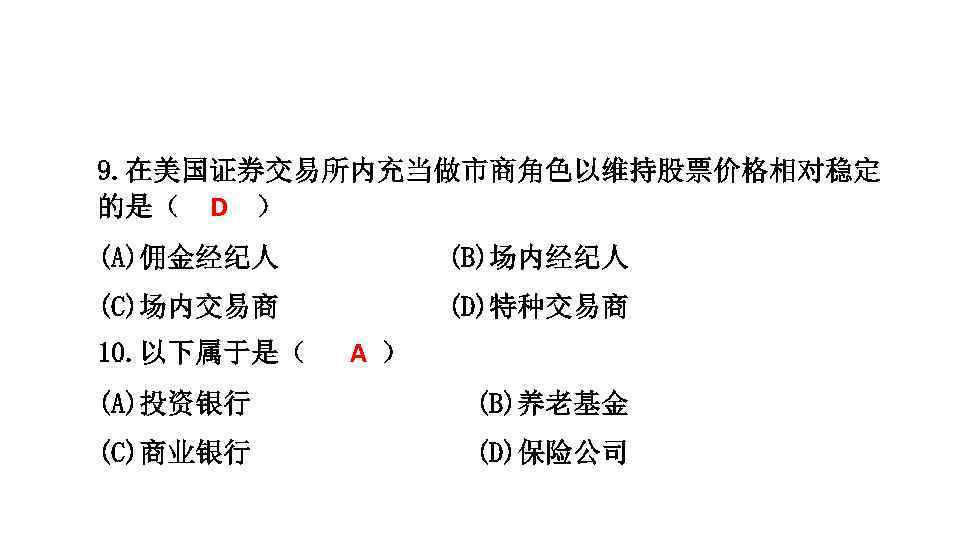 9. 在美国证券交易所内充当做市商角色以维持股票价格相对稳定 的是（ D ） (A)佣金经纪人 (B)场内经纪人 (C)场内交易商 (D)特种交易商 10. 以下属于是（ A ） (A)投资银行