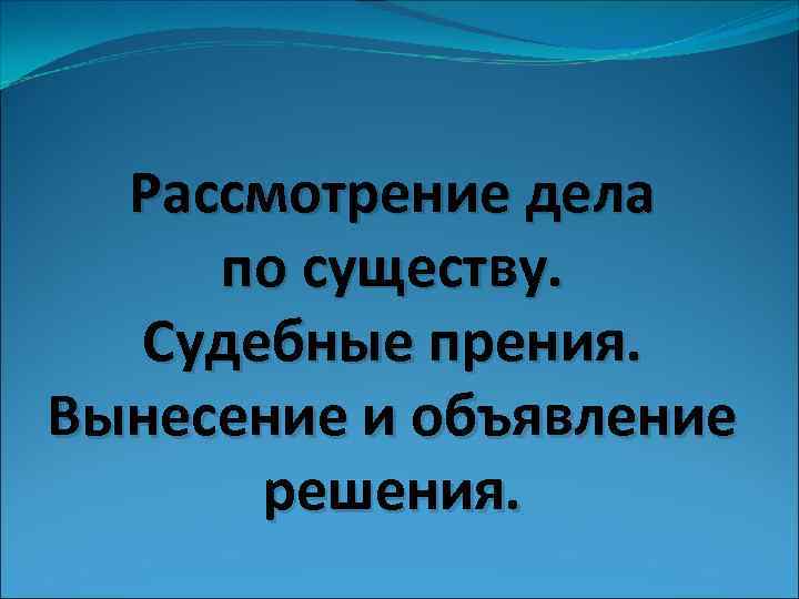 Рассмотрение дела по существу. Судебные прения. Вынесение и объявление решения. 