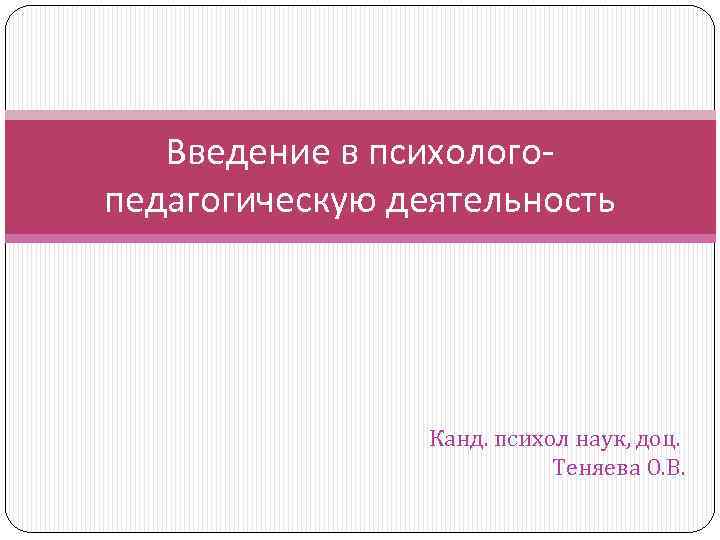 Введение в психологопедагогическую деятельность Канд. психол наук, доц. Теняева О. В. 