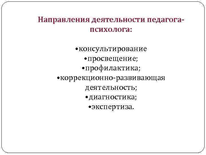 Направления деятельности педагогапсихолога: • консультирование • просвещение; • профилактика; • коррекционно-развивающая деятельность; • диагностика;