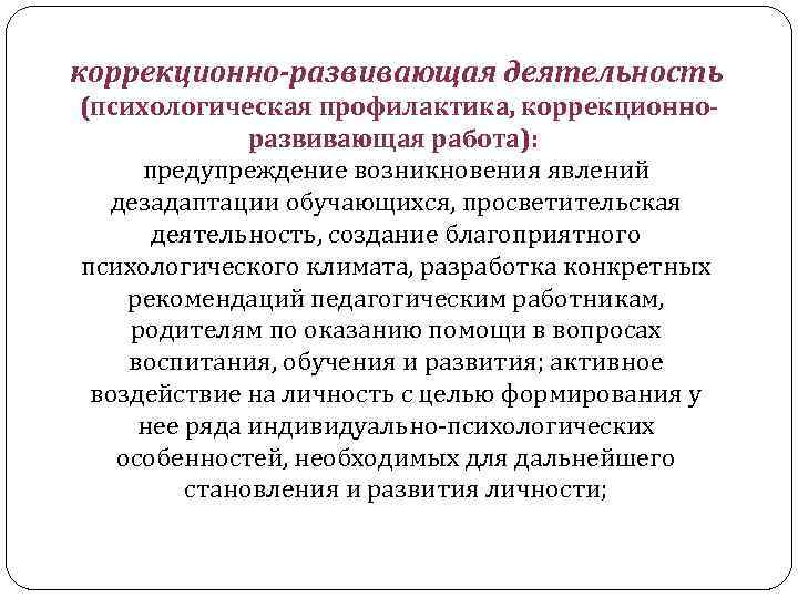 коррекционно-развивающая деятельность (психологическая профилактика, коррекционноразвивающая работа): предупреждение возникновения явлений дезадаптации обучающихся, просветительская деятельность, создание