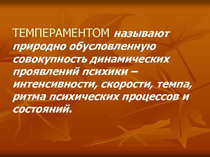 ТЕМПЕРАМЕНТОМ называют природно обусловленную совокупность динамических проявлений психики – интенсивности, скорости, темпа, ритма психических