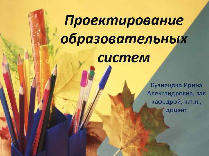Проектирование образовательных систем Кузнецова Ирина Александровна, зав кафедрой, к. п. н. , доцент 