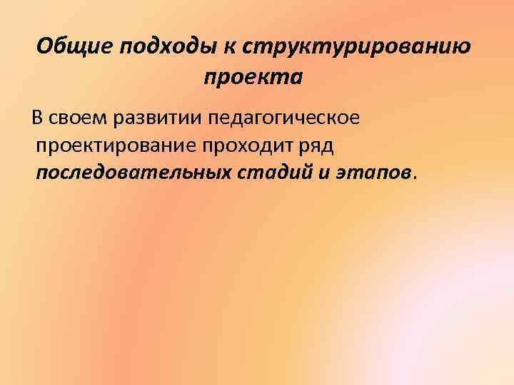 Общие подходы к структурированию проекта В своем развитии педагогическое проектирование проходит ряд последовательных стадий