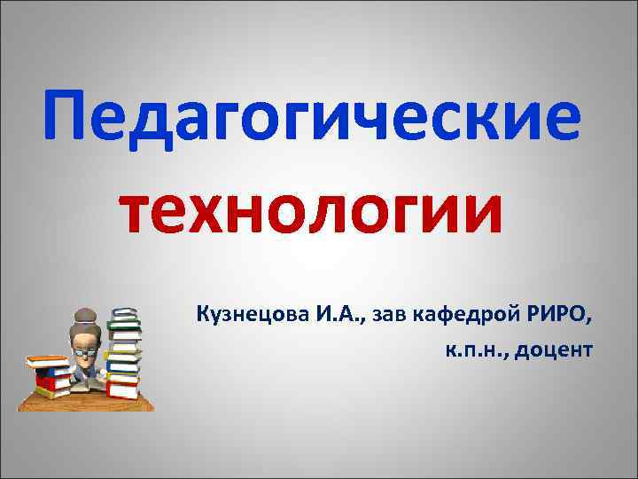 Педагогические технологии Кузнецова И. А. , зав кафедрой РИРО, к. п. н. , доцент