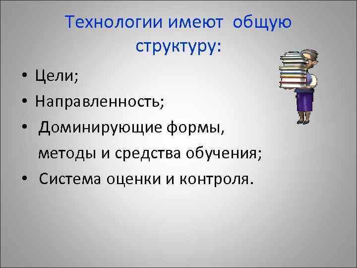 Технологии имеют общую структуру: • Цели; • Направленность; • Доминирующие формы, методы и средства