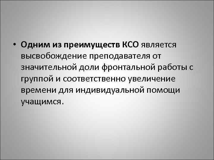  • Одним из преимуществ КСО является высвобождение преподавателя от значительной доли фронтальной работы