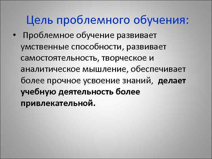  Цель проблемного обучения: • Проблемное обучение развивает умственные способности, развивает самостоятельность, творческое и