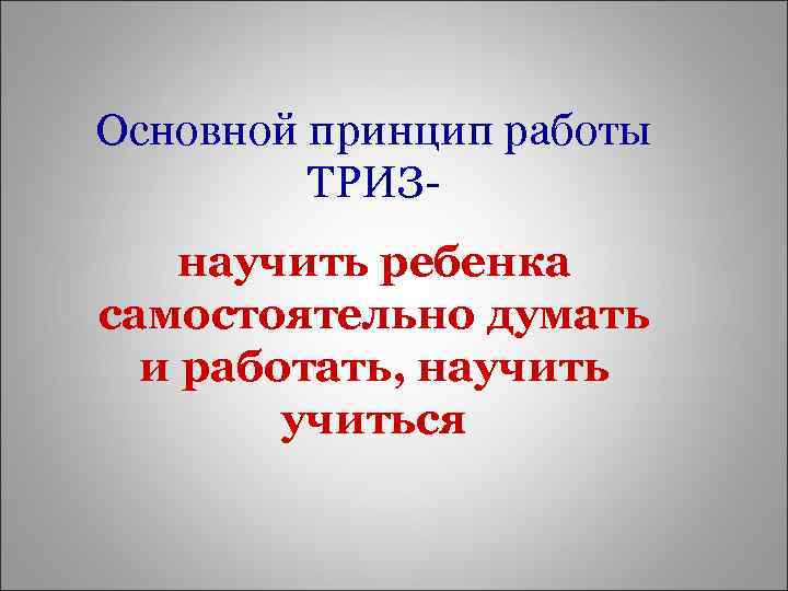 Основной принцип работы ТРИЗнаучить ребенка самостоятельно думать и работать, научиться 