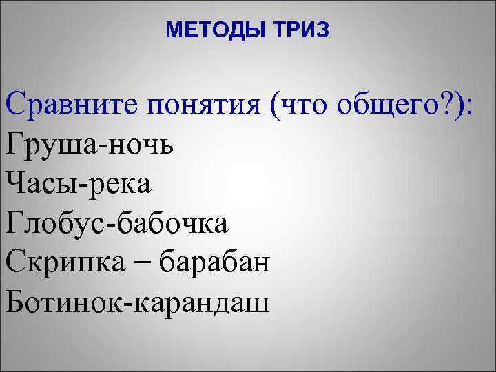 МЕТОДЫ ТРИЗ Сравните понятия (что общего? ): Груша-ночь Часы-река Глобус-бабочка Скрипка – барабан Ботинок-карандаш