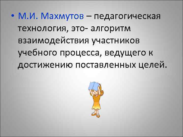  • М. И. Махмутов – педагогическая технология, это- алгоритм взаимодействия участников учебного процесса,