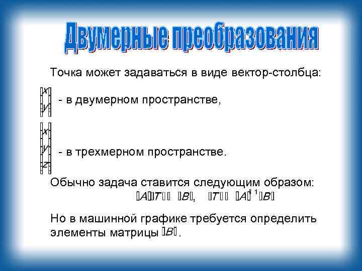 Точка может задаваться в виде вектор-столбца: - в двумерном пространстве, - в трехмерном пространстве.
