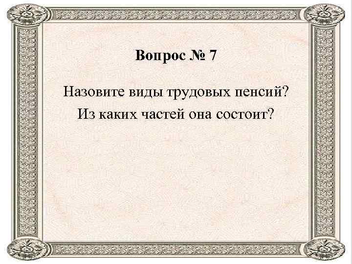 Вопрос № 7 Назовите виды трудовых пенсий? Из каких частей она состоит? 