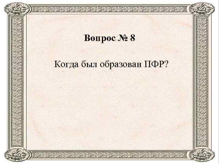 Вопрос № 8 Когда был образован ПФР? 