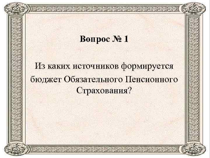 Вопрос № 1 Из каких источников формируется бюджет Обязательного Пенсионного Страхования? 