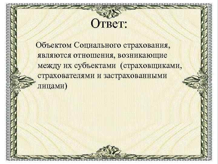 Ответ: Объектом Социального страхования, являются отношения, возникающие между их субъектами (страховщиками, страхователями и застрахованными