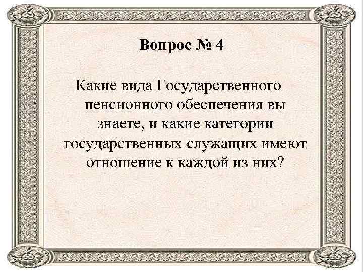 Вопрос № 4 Какие вида Государственного пенсионного обеспечения вы знаете, и какие категории государственных