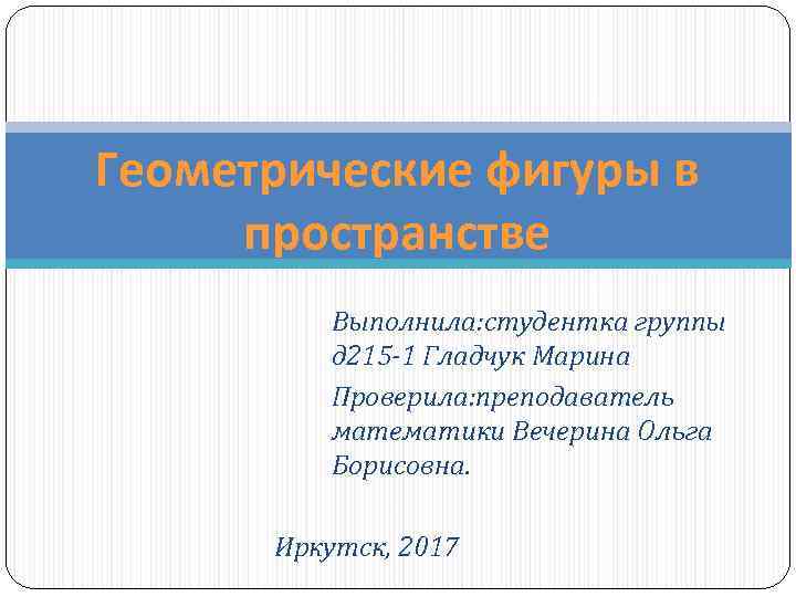 Геометрические фигуры в пространстве Выполнила: студентка группы д 215 -1 Гладчук Марина Проверила: преподаватель
