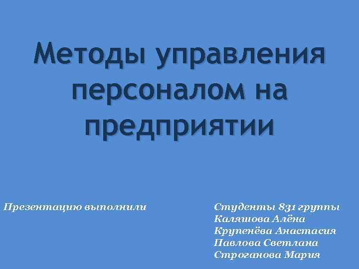 Методы управления персоналом на предприятии Презентацию выполнили Студенты 831 группы Каляшова Алёна Крупенёва Анастасия