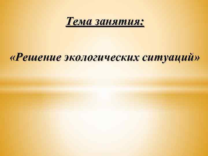 Тема занятия: «Решение экологических ситуаций» 