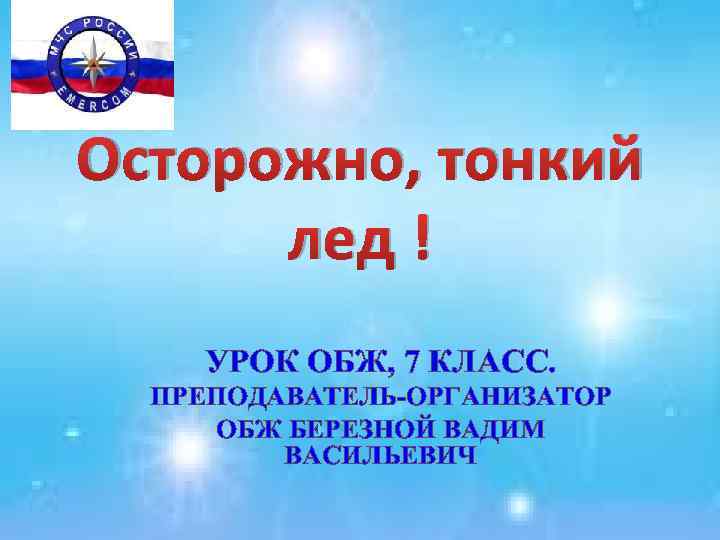 Осторожно, тонкий лед ! УРОК ОБЖ, 7 КЛАСС. ПРЕПОДАВАТЕЛЬ-ОРГАНИЗАТОР ОБЖ БЕРЕЗНОЙ ВАДИМ ВАСИЛЬЕВИЧ 