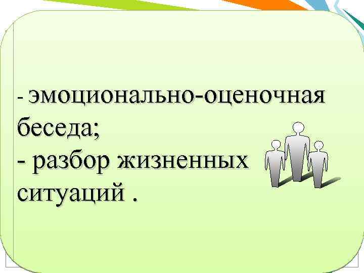 - эмоционально-оценочная беседа; - разбор жизненных ситуаций. 