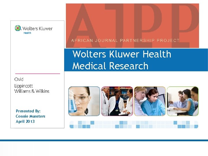 Wolters Kluwer Health Medical Research Presented By: Connie Munsters April 2013 