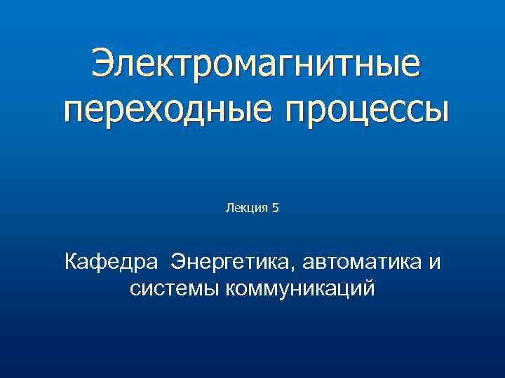 Электромагнитные переходные процессы Лекция 5 Кафедра Энергетика, автоматика и системы коммуникаций 