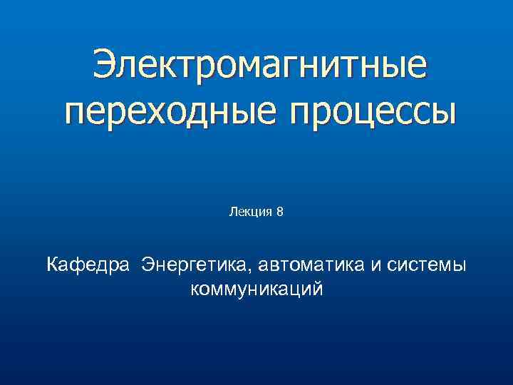 Электромагнитные переходные процессы Лекция 8 Кафедра Энергетика, автоматика и системы коммуникаций 
