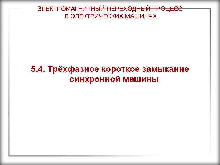 ЭЛЕКТРОМАГНИТНЫЙ ПЕРЕХОДНЫЙ ПРОЦЕСС В ЭЛЕКТРИЧЕСКИХ МАШИНАХ 5. 4. Трёхфазное короткое замыкание синхронной машины 