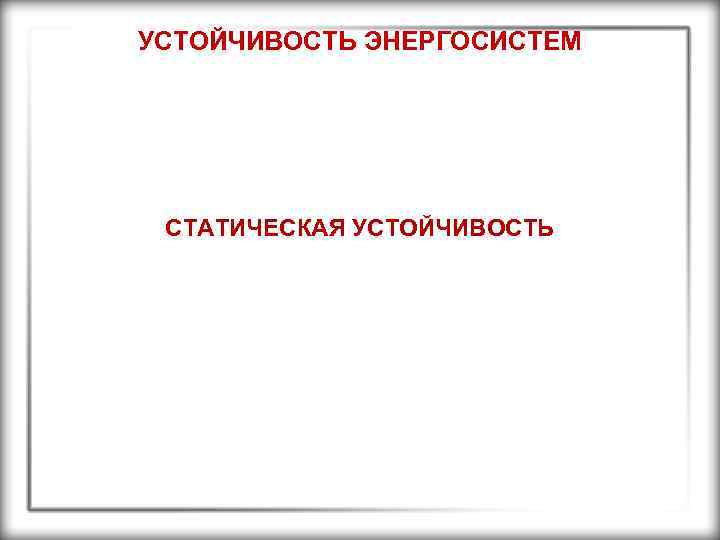 УСТОЙЧИВОСТЬ ЭНЕРГОСИСТЕМ СТАТИЧЕСКАЯ УСТОЙЧИВОСТЬ 