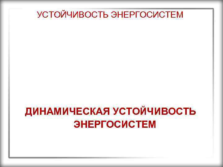 УСТОЙЧИВОСТЬ ЭНЕРГОСИСТЕМ ДИНАМИЧЕСКАЯ УСТОЙЧИВОСТЬ ЭНЕРГОСИСТЕМ 