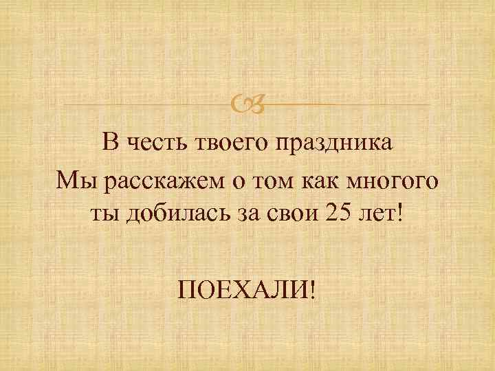  В честь твоего праздника Мы расскажем о том как многого ты добилась за