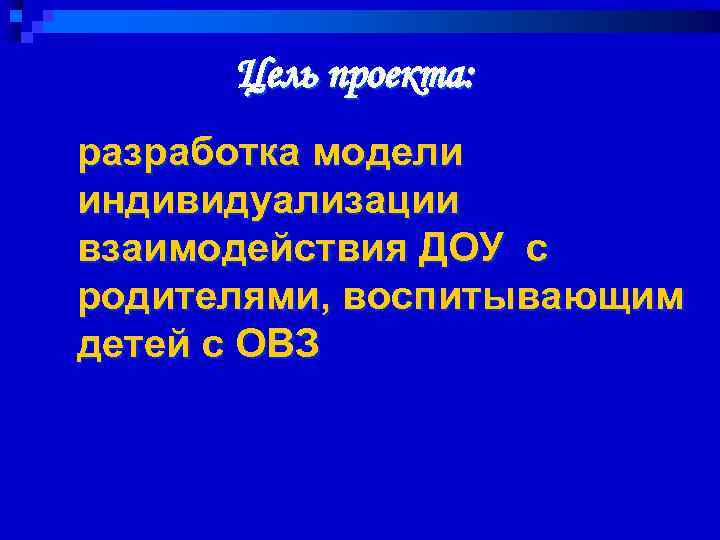 Цель проекта: разработка модели индивидуализации взаимодействия ДОУ с родителями, воспитывающим детей с ОВЗ 