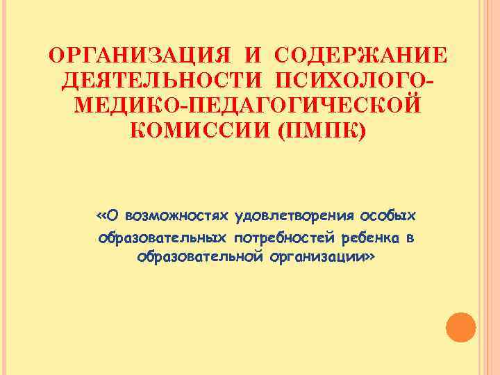 ОРГАНИЗАЦИЯ И СОДЕРЖАНИЕ ДЕЯТЕЛЬНОСТИ ПСИХОЛОГОМЕДИКО-ПЕДАГОГИЧЕСКОЙ КОМИССИИ (ПМПК) «О возможностях удовлетворения особых образовательных потребностей ребенка