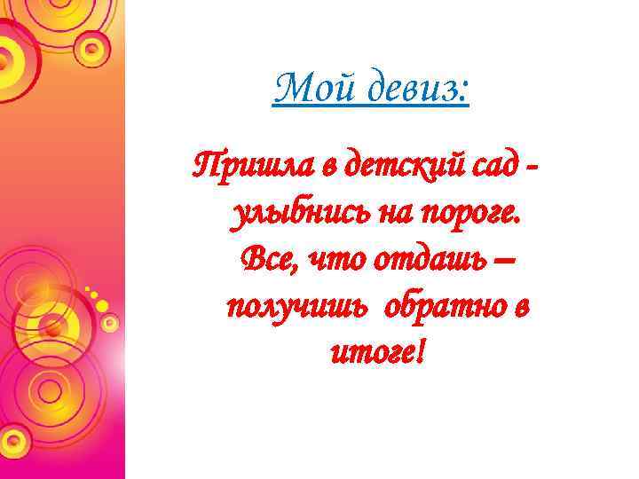 Мой девиз: Пришла в детский сад улыбнись на пороге. Все, что отдашь – получишь