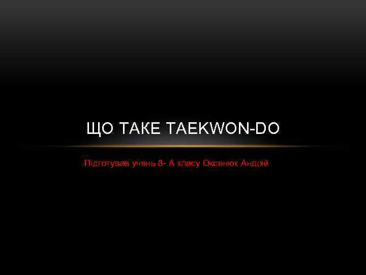 ЩО ТАКЕ TAEKWON-DO Підготував учень 8 - А класу Оксенюк Андрій 