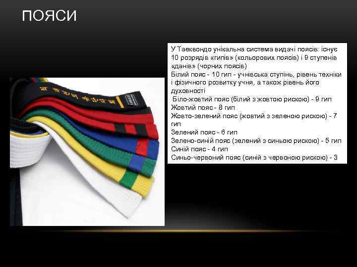 ПОЯСИ У Таеквондо унікальна система видачі поясів: існує 10 розрядів «гипів» (кольорових поясів) і