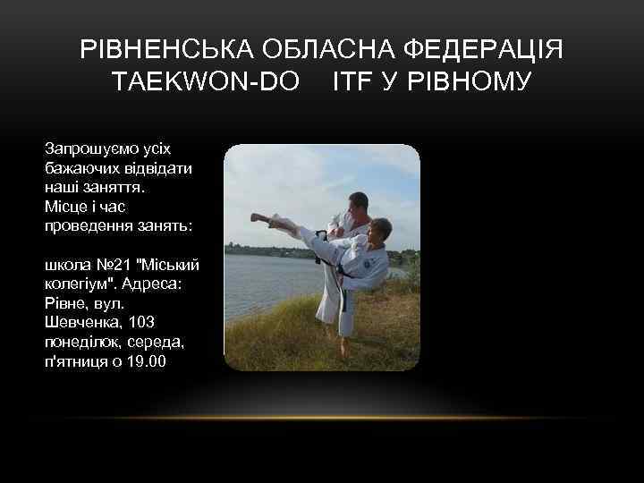 РІВНЕНСЬКА ОБЛАСНА ФЕДЕРАЦІЯ TAEKWON-DO ITF У РІВНОМУ Запрошуємо усіх бажаючих відвідати наші заняття. Місце