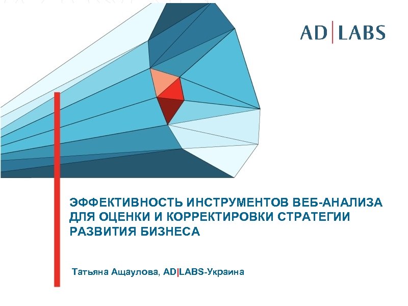 ЭФФЕКТИВНОСТЬ ИНСТРУМЕНТОВ ВЕБ-АНАЛИЗА ДЛЯ ОЦЕНКИ И КОРРЕКТИРОВКИ СТРАТЕГИИ РАЗВИТИЯ БИЗНЕСА Татьяна Ащаулова, AD|LABS-Украина 