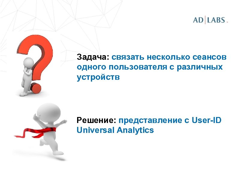 Задача: связать несколько сеансов одного пользователя с различных устройств Решение: представление с User-ID Universal