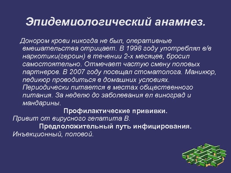 Эпидемиологический анамнез. Донором крови никогда не был, оперативные вмешательства отрицает. В 1998 году употреблял