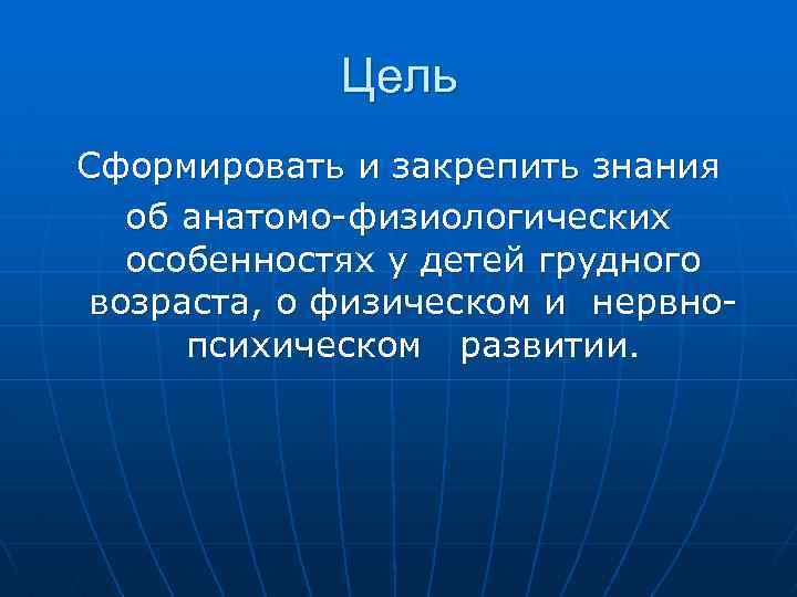 Цель Сформировать и закрепить знания об анатомо-физиологических особенностях у детей грудного возраста, о физическом