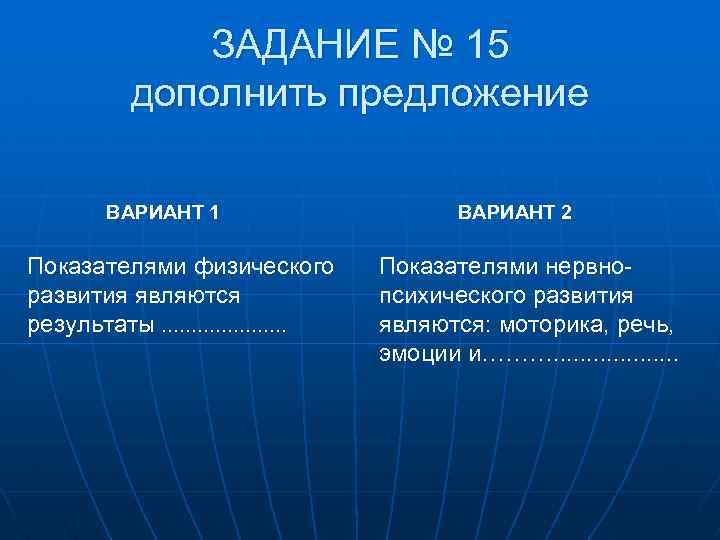 ЗАДАНИЕ № 15 дополнить предложение ВАРИАНТ 1 Показателями физического развития являются результаты ………………… ВАРИАНТ